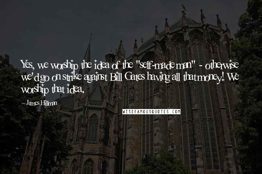 James Hillman Quotes: Yes, we worship the idea of the "self-made man" - otherwise we'd go on strike against Bill Gates having all that money! We worship that idea.