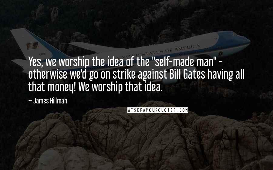 James Hillman Quotes: Yes, we worship the idea of the "self-made man" - otherwise we'd go on strike against Bill Gates having all that money! We worship that idea.