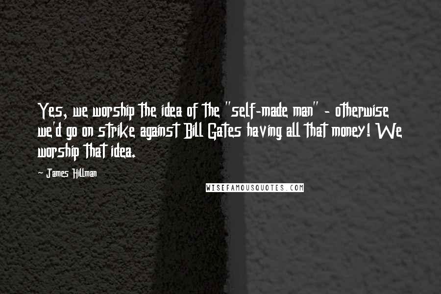 James Hillman Quotes: Yes, we worship the idea of the "self-made man" - otherwise we'd go on strike against Bill Gates having all that money! We worship that idea.