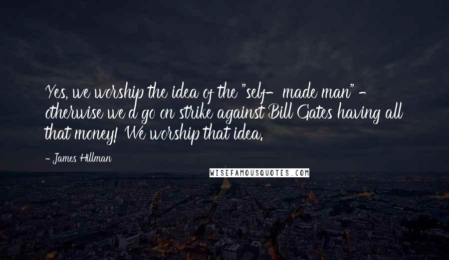 James Hillman Quotes: Yes, we worship the idea of the "self-made man" - otherwise we'd go on strike against Bill Gates having all that money! We worship that idea.