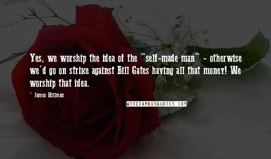 James Hillman Quotes: Yes, we worship the idea of the "self-made man" - otherwise we'd go on strike against Bill Gates having all that money! We worship that idea.