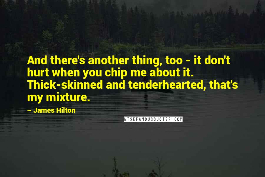 James Hilton Quotes: And there's another thing, too - it don't hurt when you chip me about it. Thick-skinned and tenderhearted, that's my mixture.