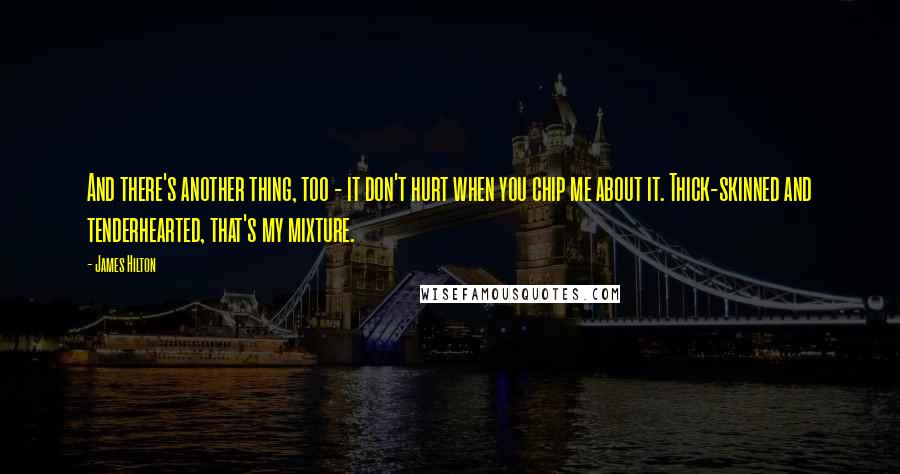 James Hilton Quotes: And there's another thing, too - it don't hurt when you chip me about it. Thick-skinned and tenderhearted, that's my mixture.