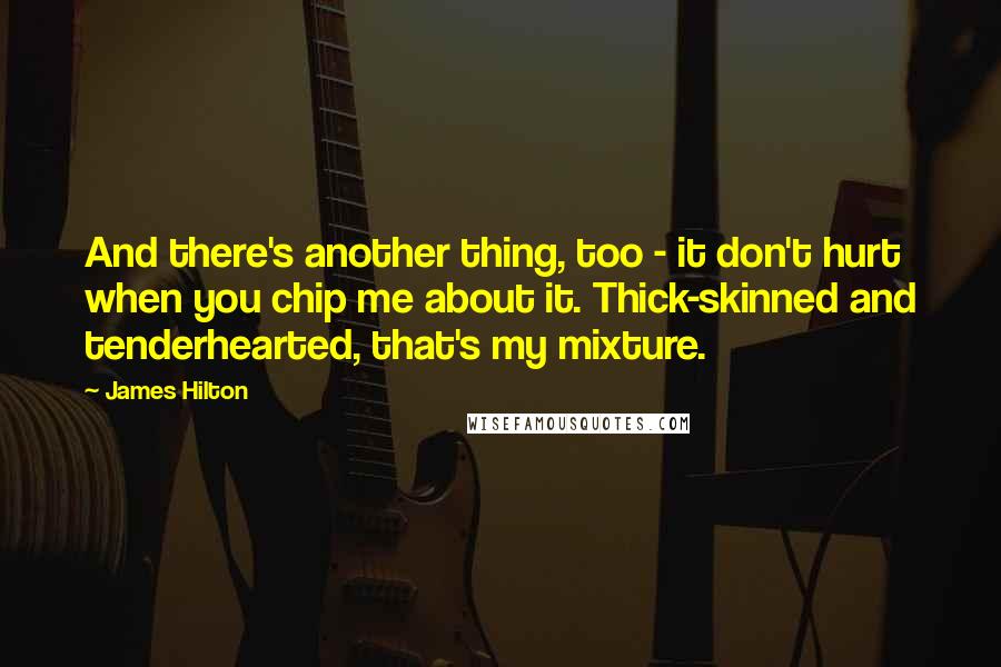 James Hilton Quotes: And there's another thing, too - it don't hurt when you chip me about it. Thick-skinned and tenderhearted, that's my mixture.