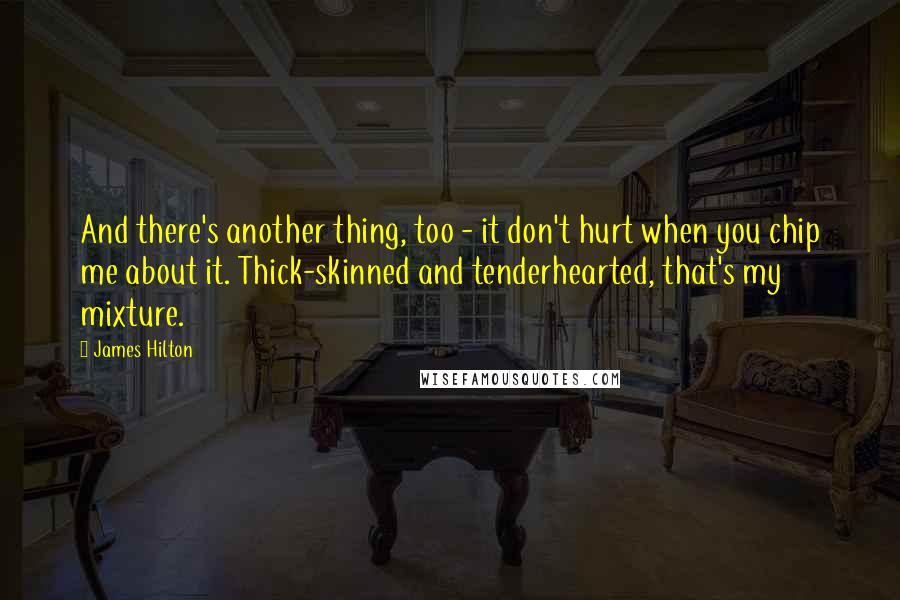 James Hilton Quotes: And there's another thing, too - it don't hurt when you chip me about it. Thick-skinned and tenderhearted, that's my mixture.
