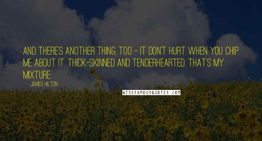 James Hilton Quotes: And there's another thing, too - it don't hurt when you chip me about it. Thick-skinned and tenderhearted, that's my mixture.