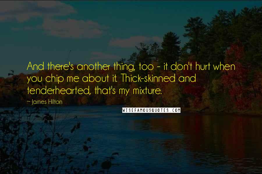 James Hilton Quotes: And there's another thing, too - it don't hurt when you chip me about it. Thick-skinned and tenderhearted, that's my mixture.