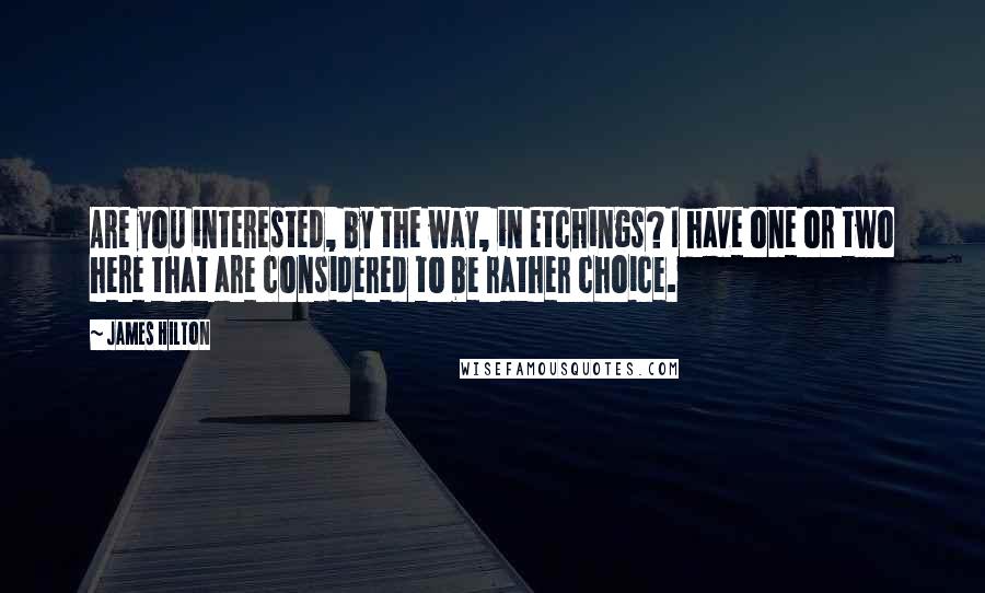 James Hilton Quotes: Are you interested, by the way, in etchings? I have one or two here that are considered to be rather choice.