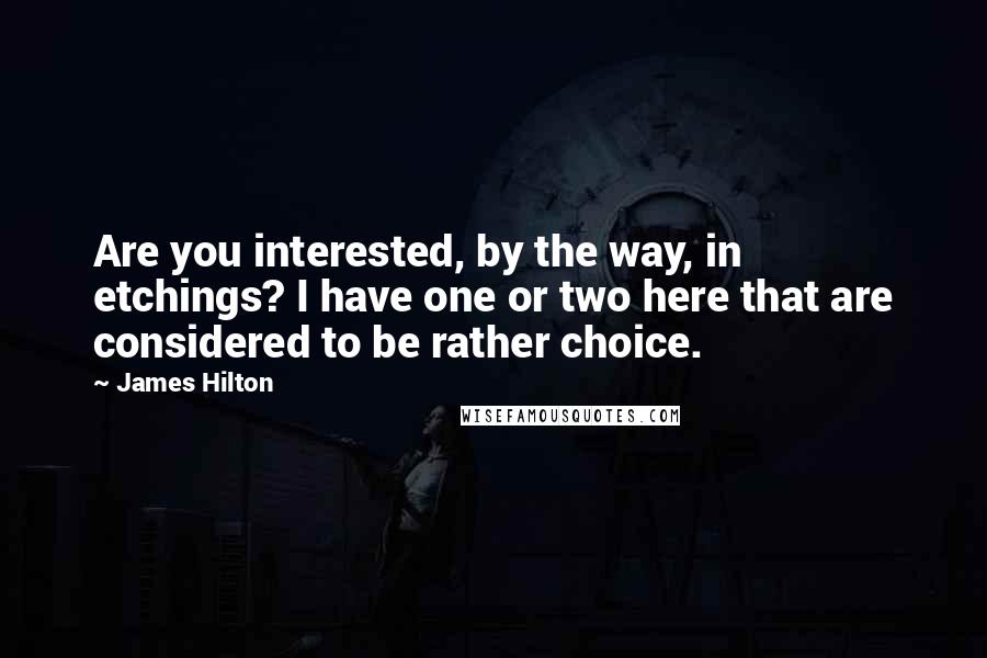 James Hilton Quotes: Are you interested, by the way, in etchings? I have one or two here that are considered to be rather choice.