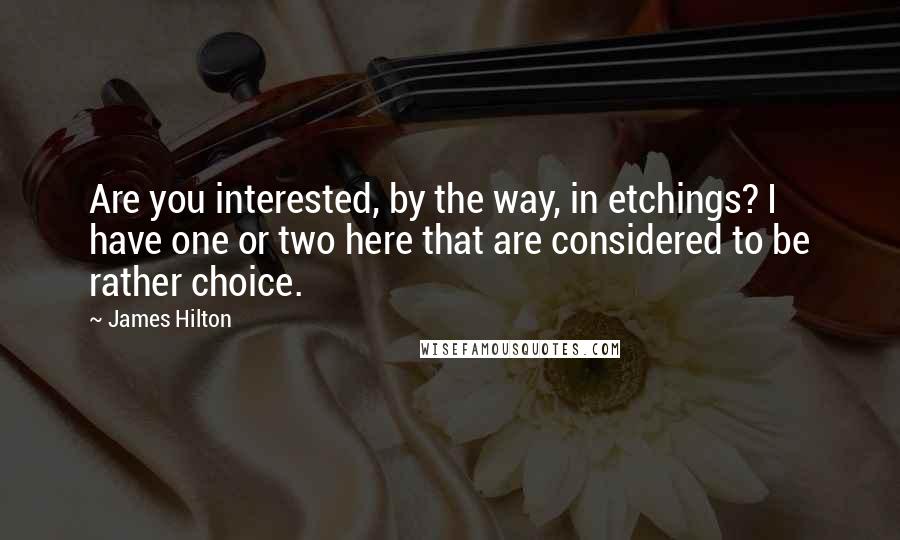 James Hilton Quotes: Are you interested, by the way, in etchings? I have one or two here that are considered to be rather choice.