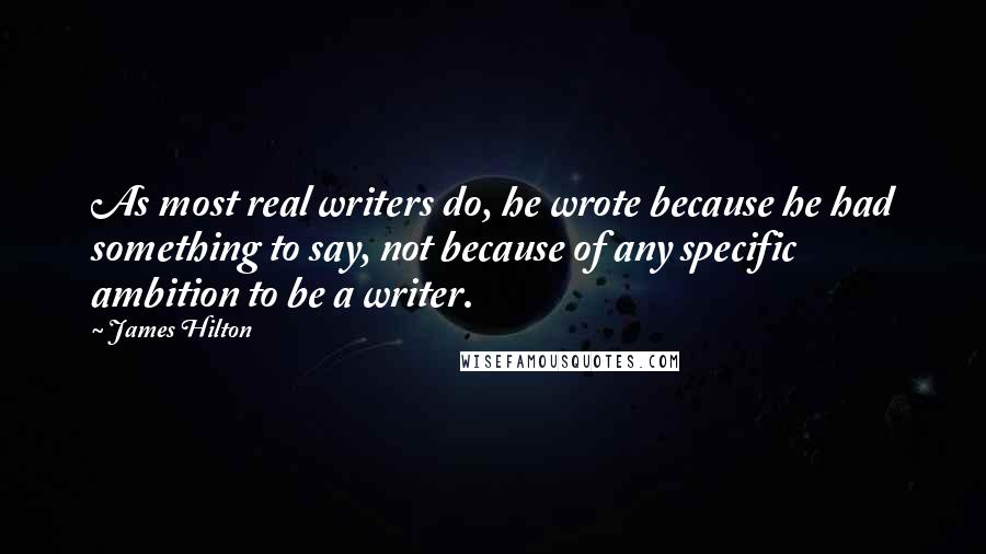 James Hilton Quotes: As most real writers do, he wrote because he had something to say, not because of any specific ambition to be a writer.