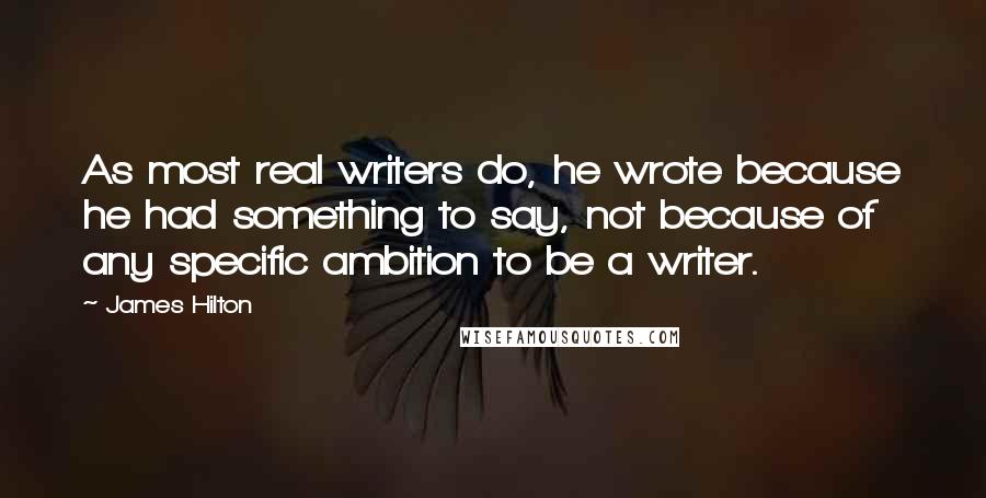 James Hilton Quotes: As most real writers do, he wrote because he had something to say, not because of any specific ambition to be a writer.