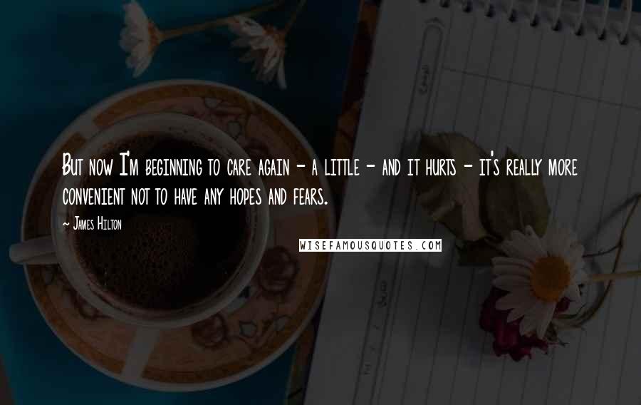 James Hilton Quotes: But now I'm beginning to care again - a little - and it hurts - it's really more convenient not to have any hopes and fears.