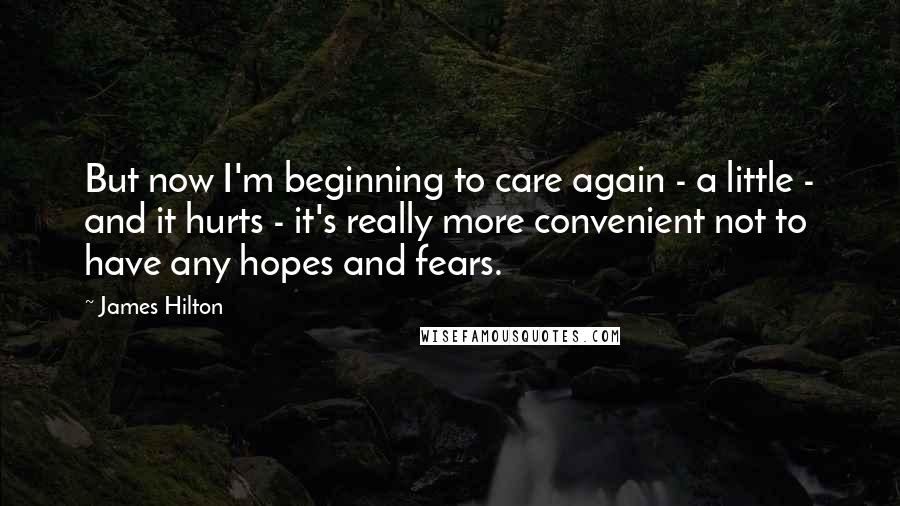 James Hilton Quotes: But now I'm beginning to care again - a little - and it hurts - it's really more convenient not to have any hopes and fears.