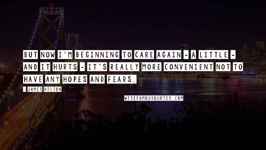 James Hilton Quotes: But now I'm beginning to care again - a little - and it hurts - it's really more convenient not to have any hopes and fears.