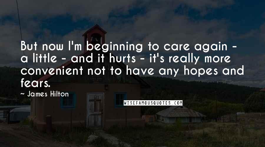 James Hilton Quotes: But now I'm beginning to care again - a little - and it hurts - it's really more convenient not to have any hopes and fears.