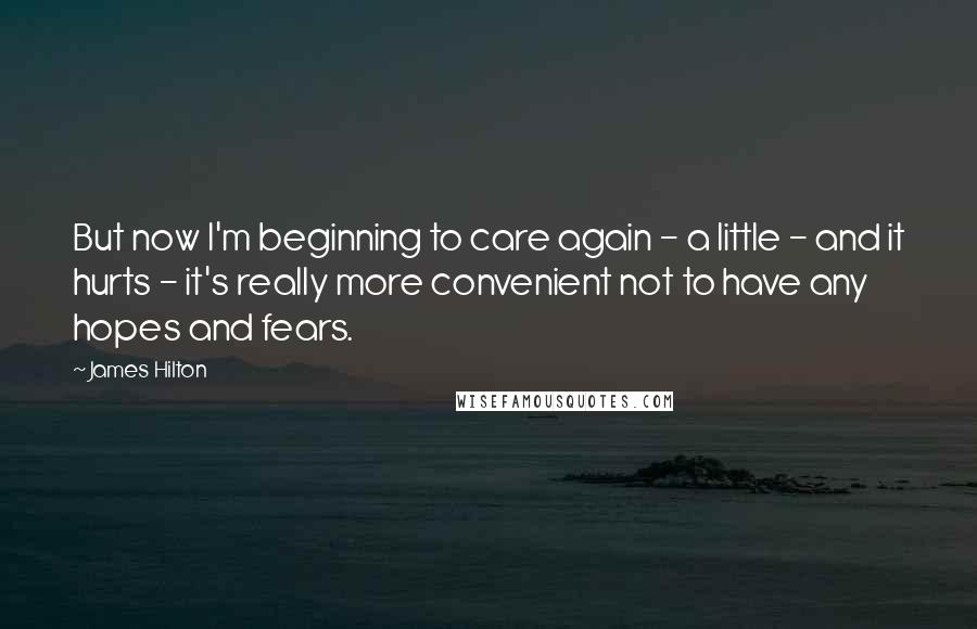 James Hilton Quotes: But now I'm beginning to care again - a little - and it hurts - it's really more convenient not to have any hopes and fears.