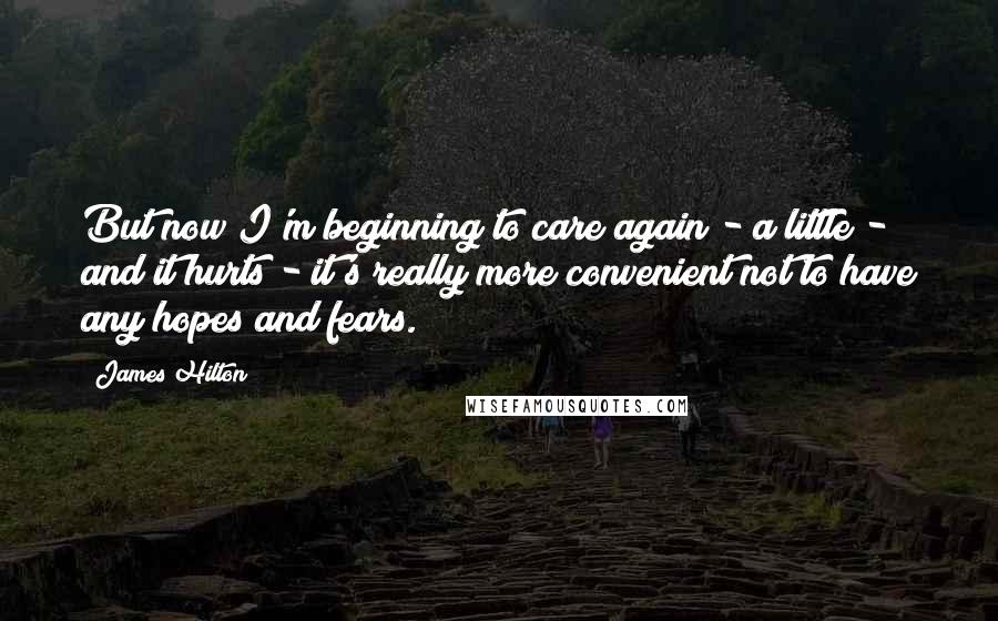 James Hilton Quotes: But now I'm beginning to care again - a little - and it hurts - it's really more convenient not to have any hopes and fears.