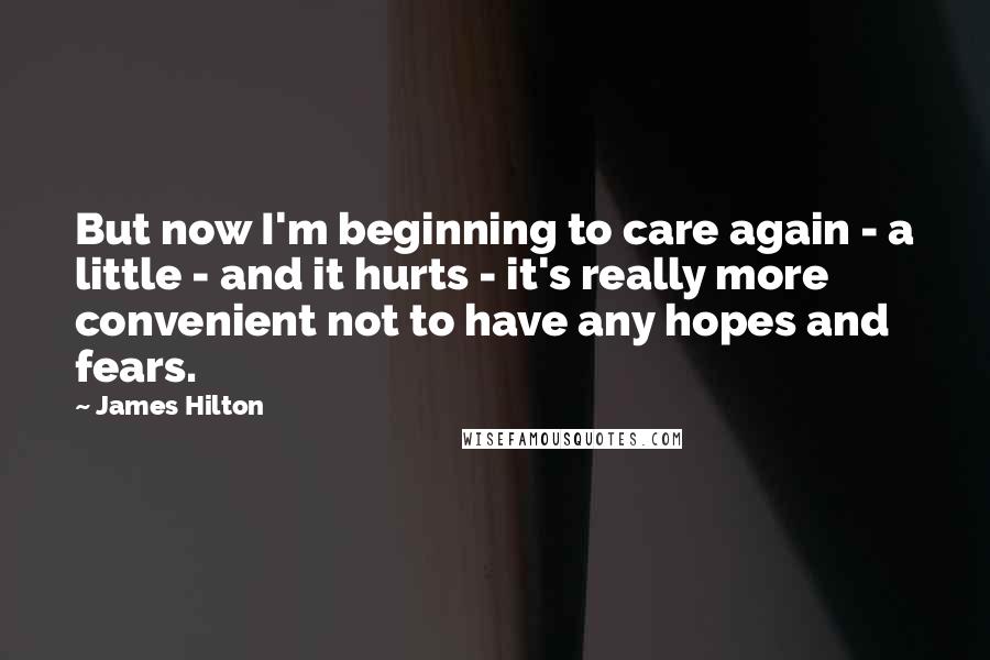 James Hilton Quotes: But now I'm beginning to care again - a little - and it hurts - it's really more convenient not to have any hopes and fears.