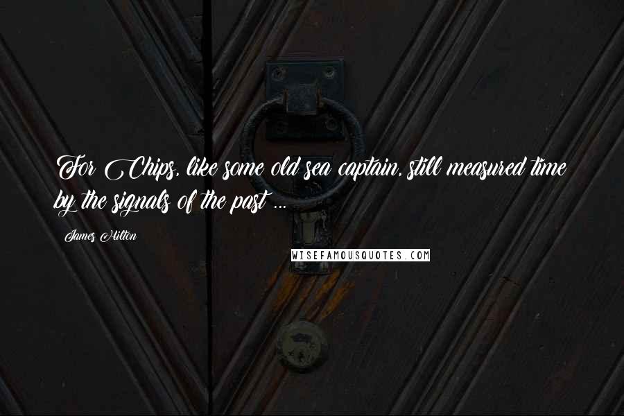 James Hilton Quotes: For Chips, like some old sea captain, still measured time by the signals of the past ...