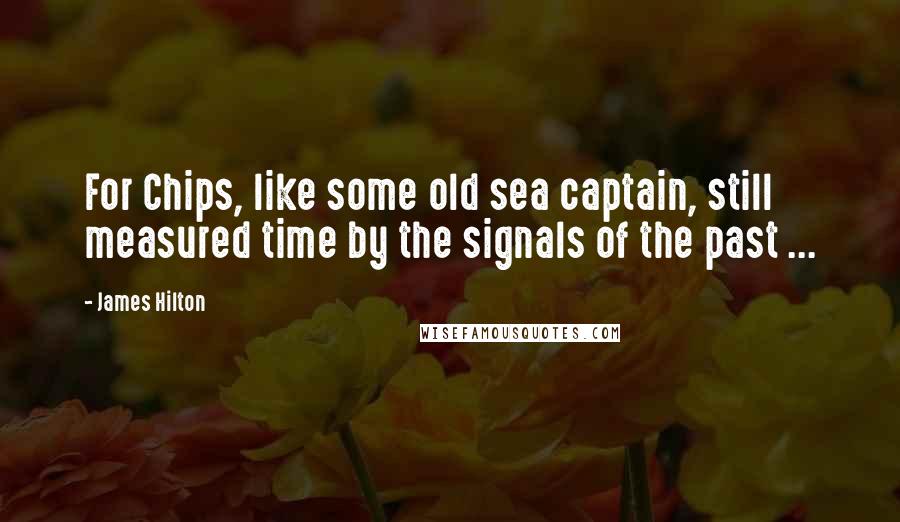 James Hilton Quotes: For Chips, like some old sea captain, still measured time by the signals of the past ...