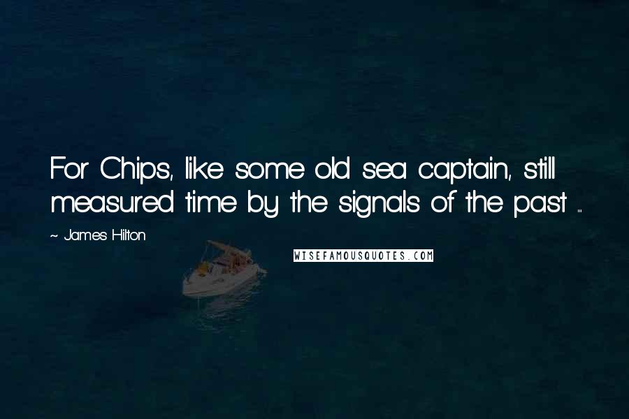 James Hilton Quotes: For Chips, like some old sea captain, still measured time by the signals of the past ...