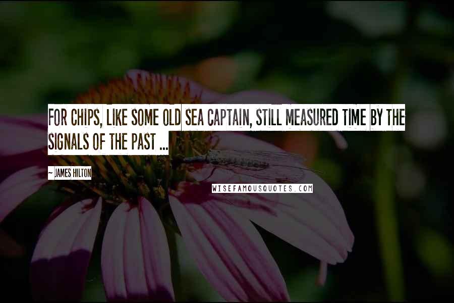 James Hilton Quotes: For Chips, like some old sea captain, still measured time by the signals of the past ...