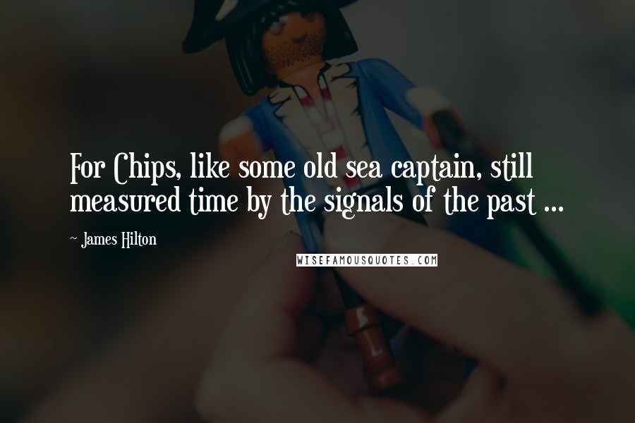 James Hilton Quotes: For Chips, like some old sea captain, still measured time by the signals of the past ...