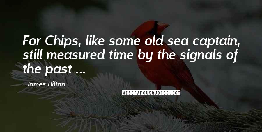 James Hilton Quotes: For Chips, like some old sea captain, still measured time by the signals of the past ...