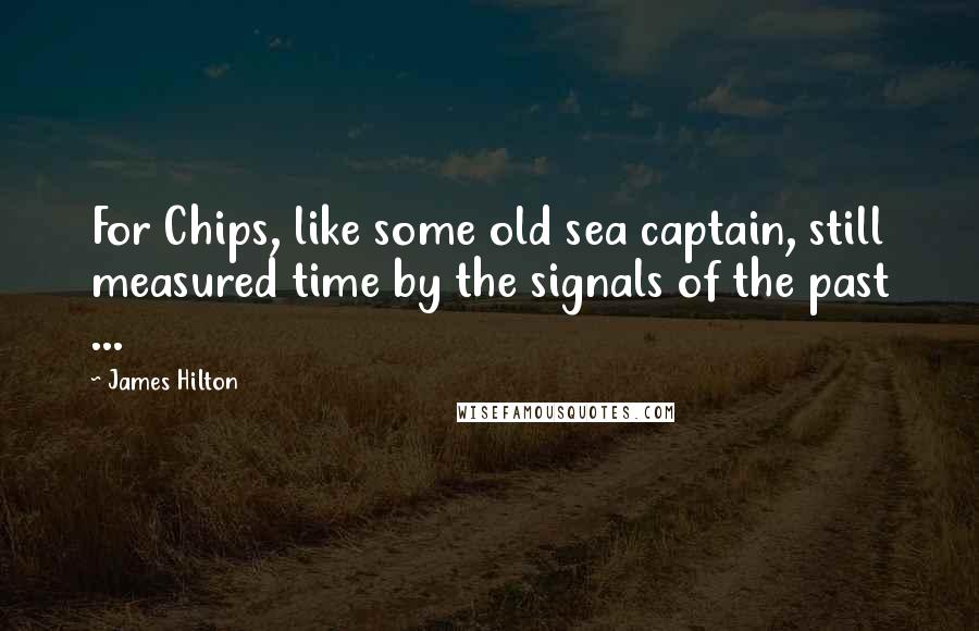 James Hilton Quotes: For Chips, like some old sea captain, still measured time by the signals of the past ...