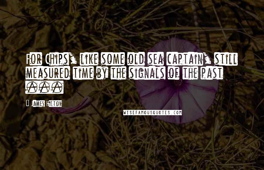 James Hilton Quotes: For Chips, like some old sea captain, still measured time by the signals of the past ...