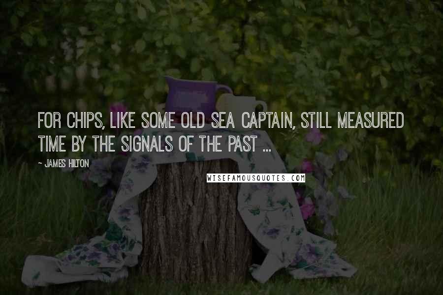 James Hilton Quotes: For Chips, like some old sea captain, still measured time by the signals of the past ...