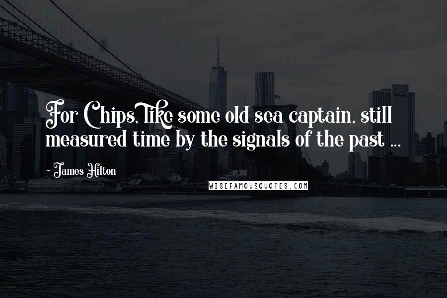 James Hilton Quotes: For Chips, like some old sea captain, still measured time by the signals of the past ...