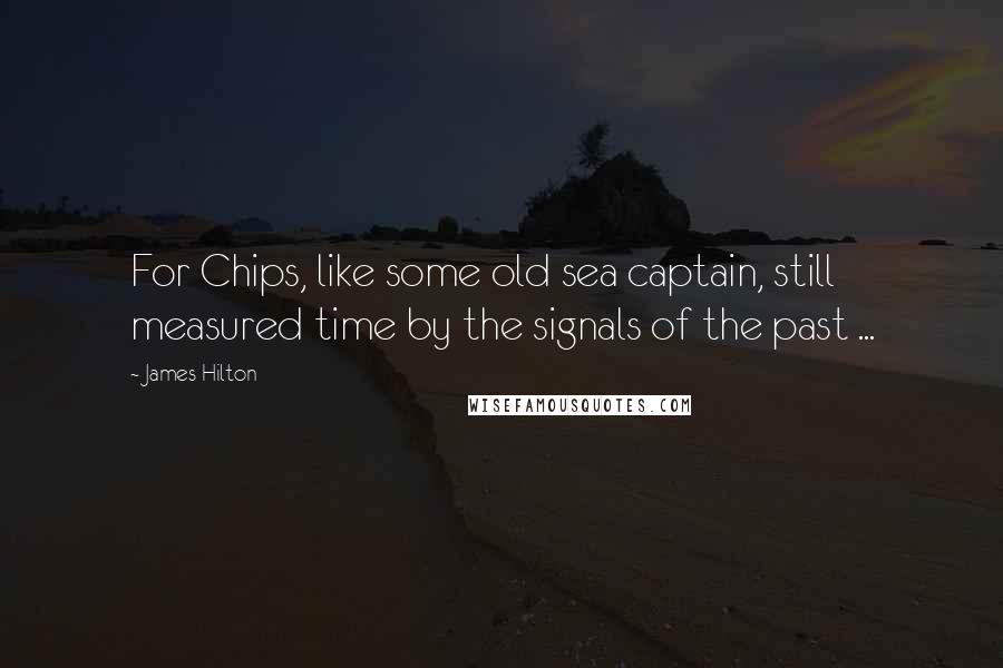 James Hilton Quotes: For Chips, like some old sea captain, still measured time by the signals of the past ...