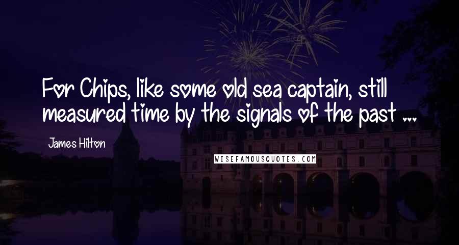 James Hilton Quotes: For Chips, like some old sea captain, still measured time by the signals of the past ...