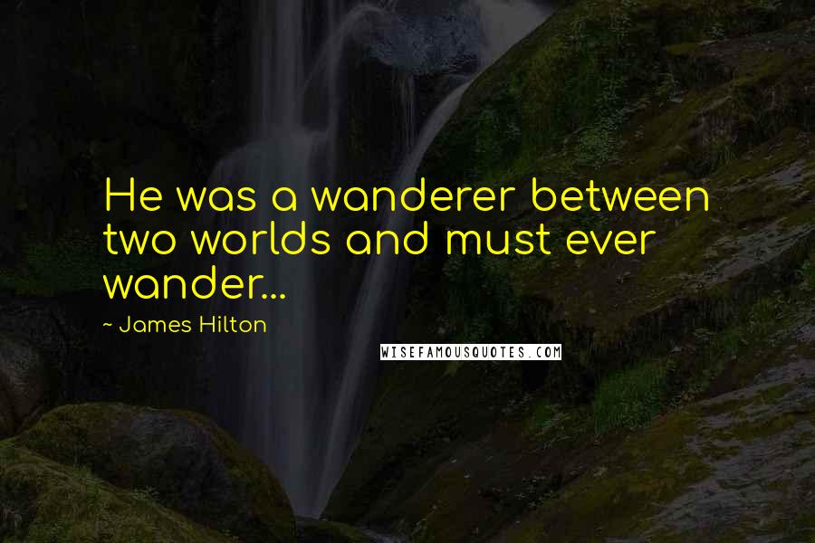 James Hilton Quotes: He was a wanderer between two worlds and must ever wander...