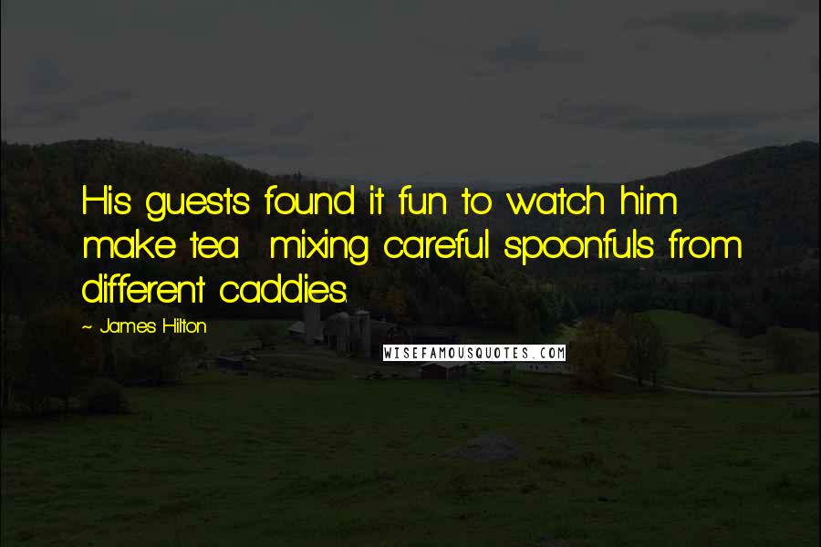 James Hilton Quotes: His guests found it fun to watch him make tea  mixing careful spoonfuls from different caddies.