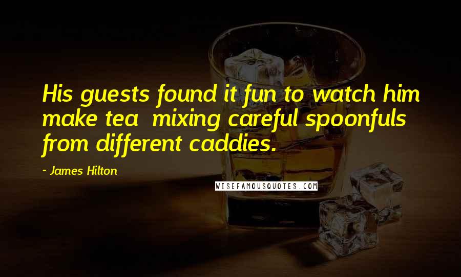 James Hilton Quotes: His guests found it fun to watch him make tea  mixing careful spoonfuls from different caddies.