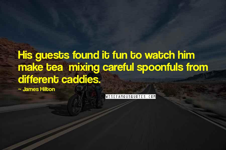 James Hilton Quotes: His guests found it fun to watch him make tea  mixing careful spoonfuls from different caddies.