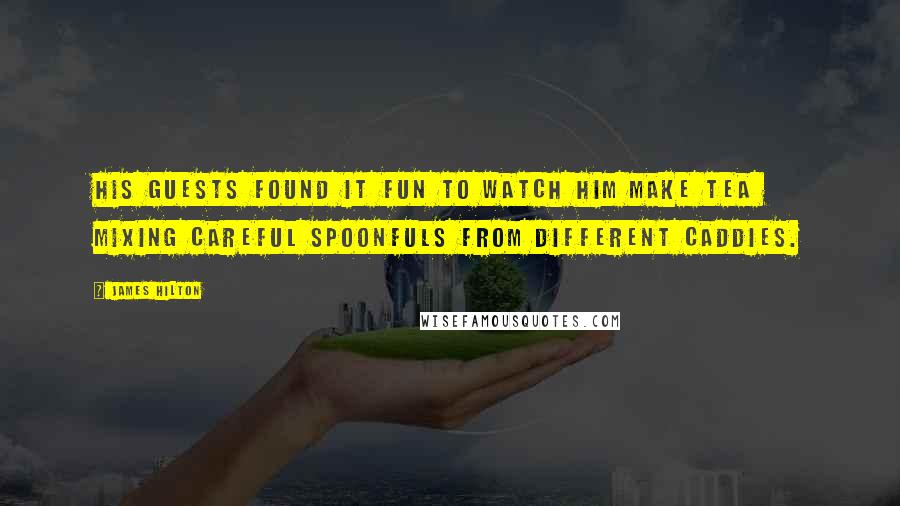 James Hilton Quotes: His guests found it fun to watch him make tea  mixing careful spoonfuls from different caddies.
