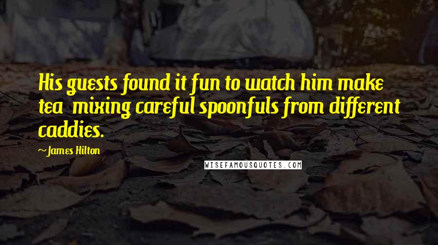 James Hilton Quotes: His guests found it fun to watch him make tea  mixing careful spoonfuls from different caddies.
