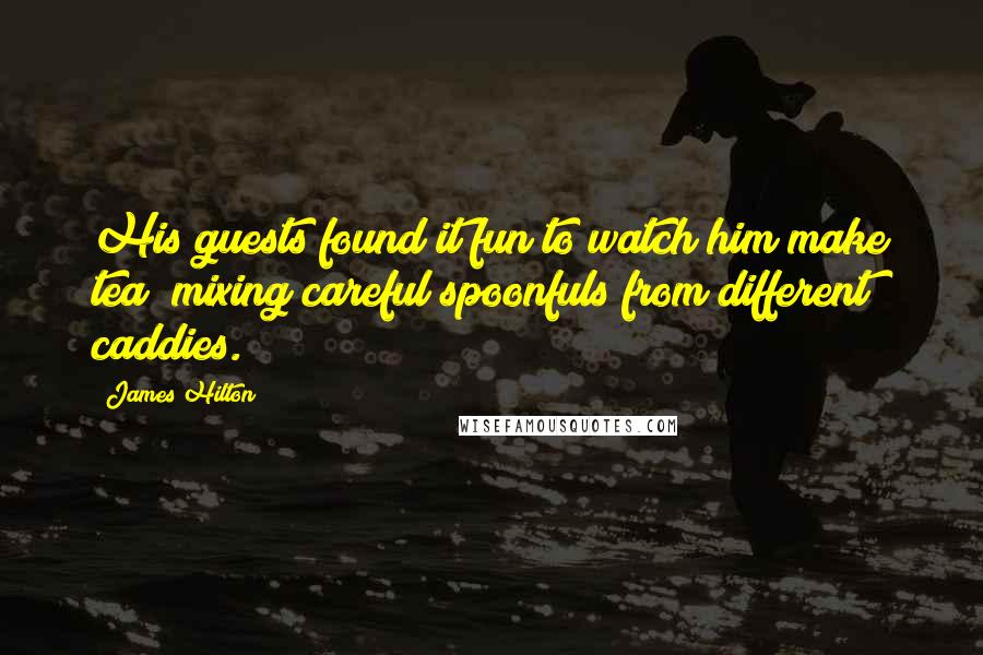 James Hilton Quotes: His guests found it fun to watch him make tea  mixing careful spoonfuls from different caddies.