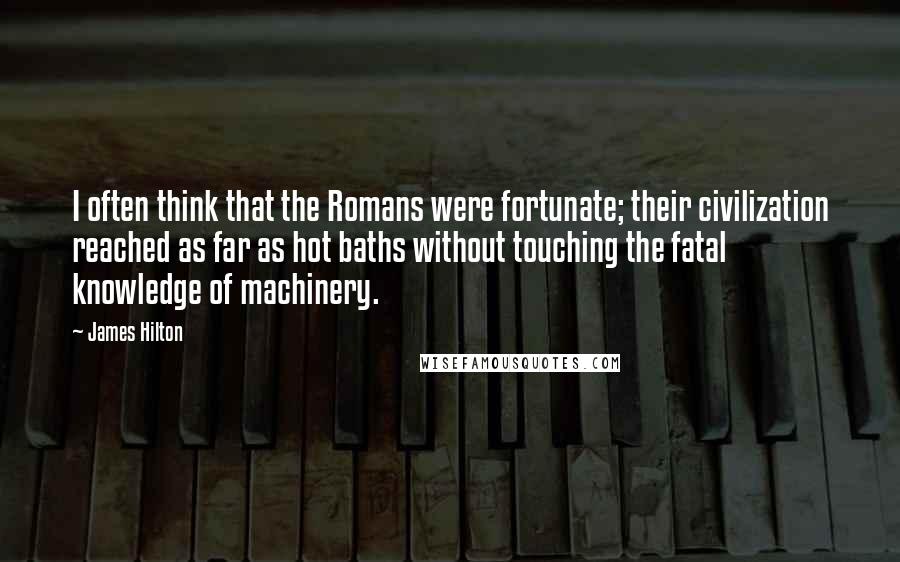 James Hilton Quotes: I often think that the Romans were fortunate; their civilization reached as far as hot baths without touching the fatal knowledge of machinery.