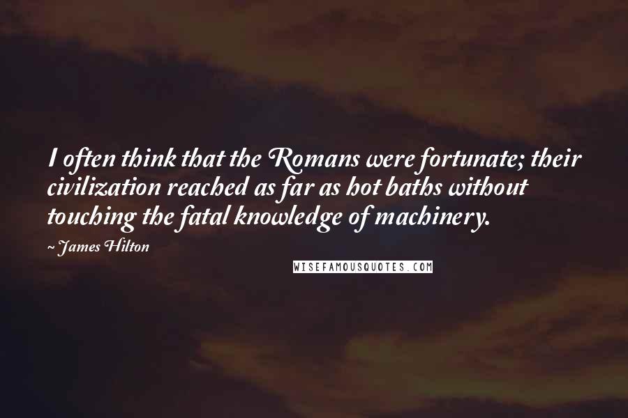 James Hilton Quotes: I often think that the Romans were fortunate; their civilization reached as far as hot baths without touching the fatal knowledge of machinery.