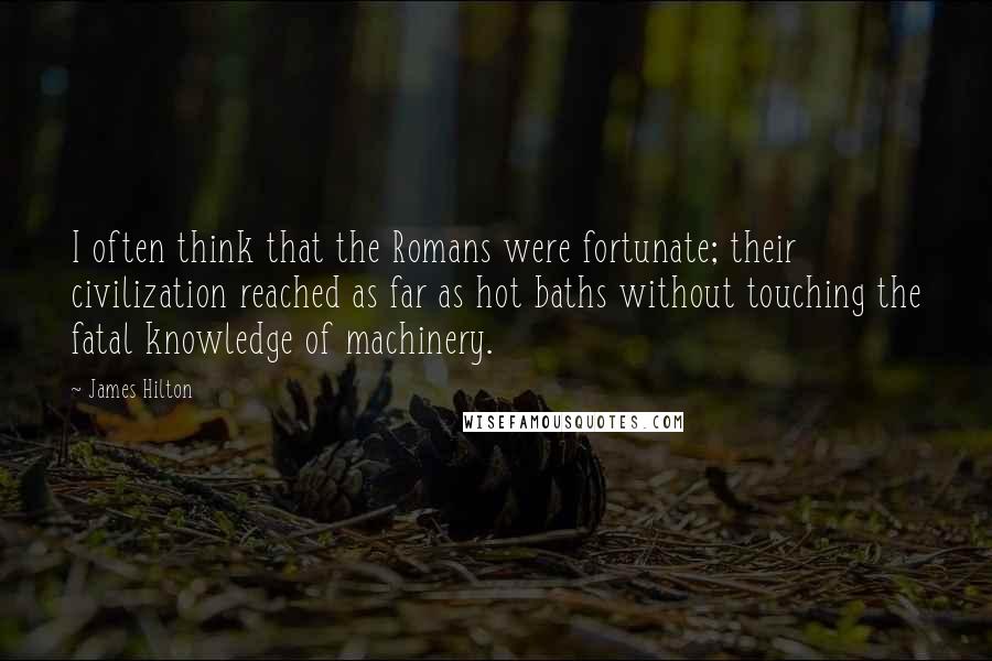 James Hilton Quotes: I often think that the Romans were fortunate; their civilization reached as far as hot baths without touching the fatal knowledge of machinery.