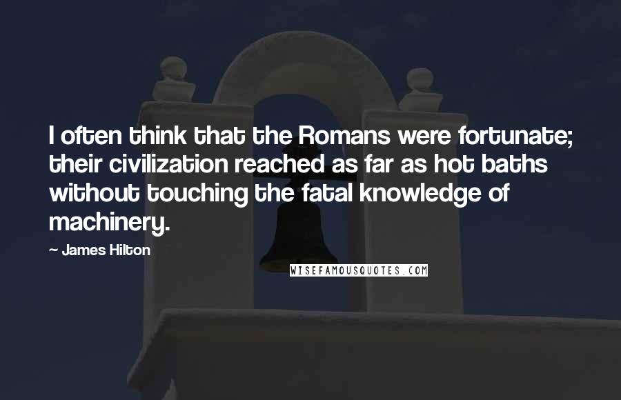 James Hilton Quotes: I often think that the Romans were fortunate; their civilization reached as far as hot baths without touching the fatal knowledge of machinery.