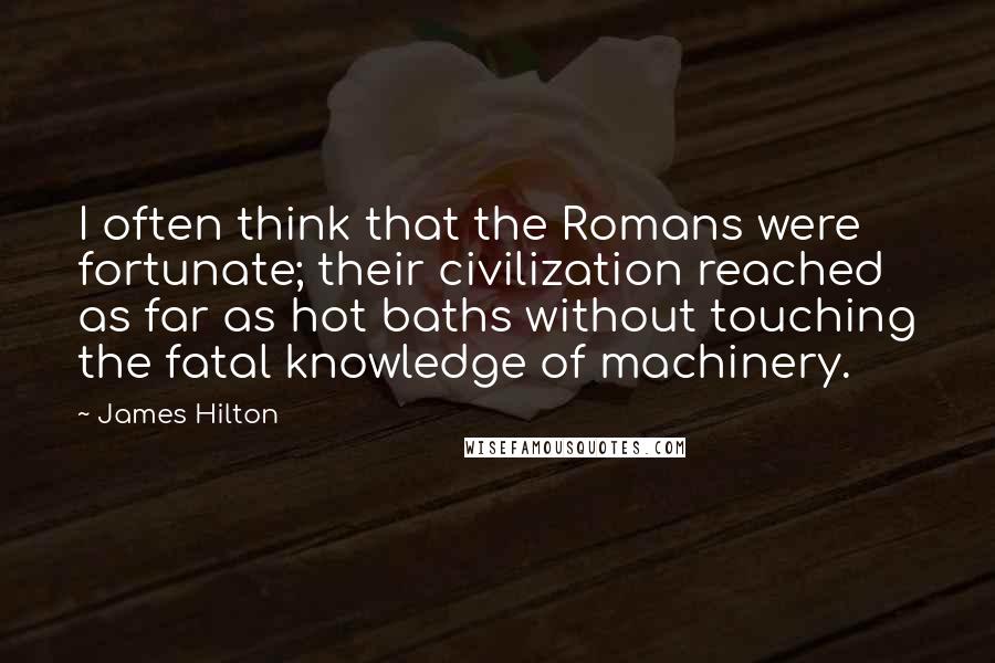 James Hilton Quotes: I often think that the Romans were fortunate; their civilization reached as far as hot baths without touching the fatal knowledge of machinery.