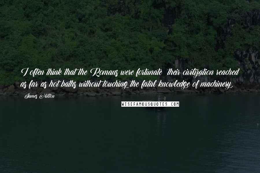 James Hilton Quotes: I often think that the Romans were fortunate; their civilization reached as far as hot baths without touching the fatal knowledge of machinery.