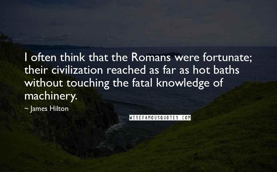 James Hilton Quotes: I often think that the Romans were fortunate; their civilization reached as far as hot baths without touching the fatal knowledge of machinery.