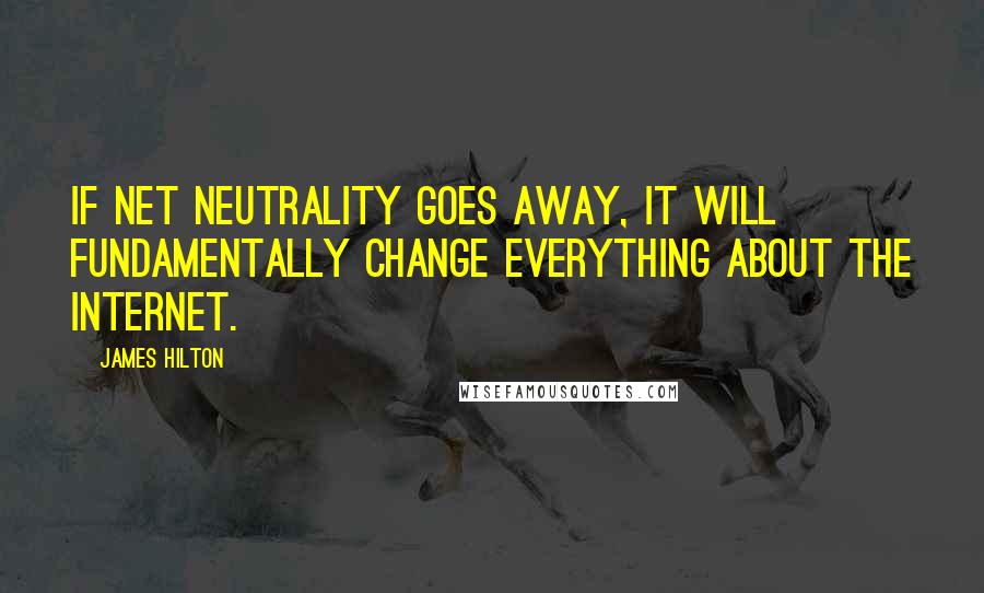 James Hilton Quotes: If net neutrality goes away, it will fundamentally change everything about the Internet.